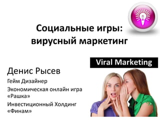 Социальные игры: вирусный маркетинг ДенисРысев ГеймДизайнер Экономическаяонлайнигра «Рашка»  ИнвестиционныйХолдинг «Финам»  