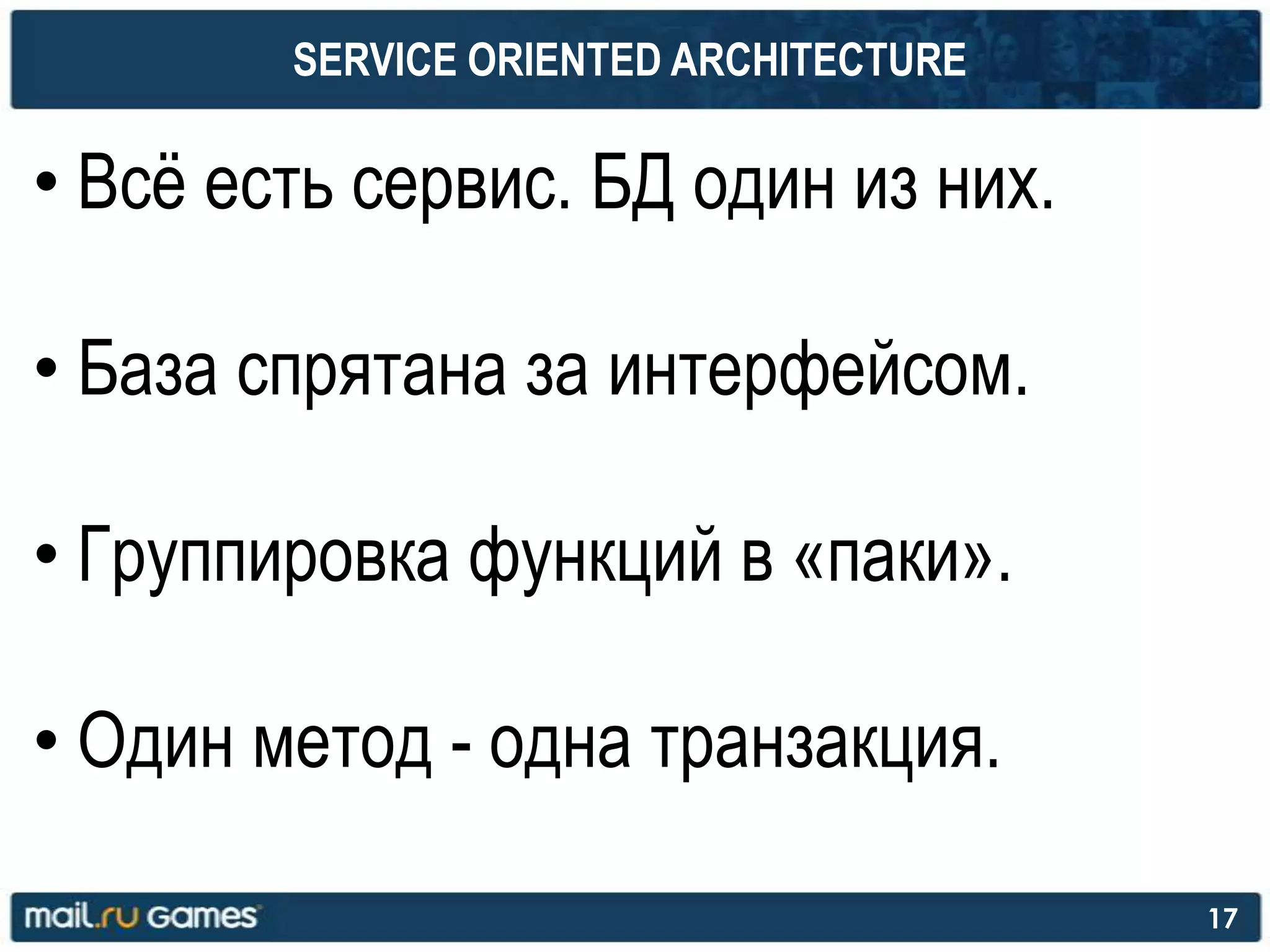 SERVICE ORIENTED ARCHITECTURE
• Всѐ есть сервис. БД один из них.
• База спрятана за интерфейсом.
• Группировка функций в «паки».
• Один метод - одна транзакция.
17
 