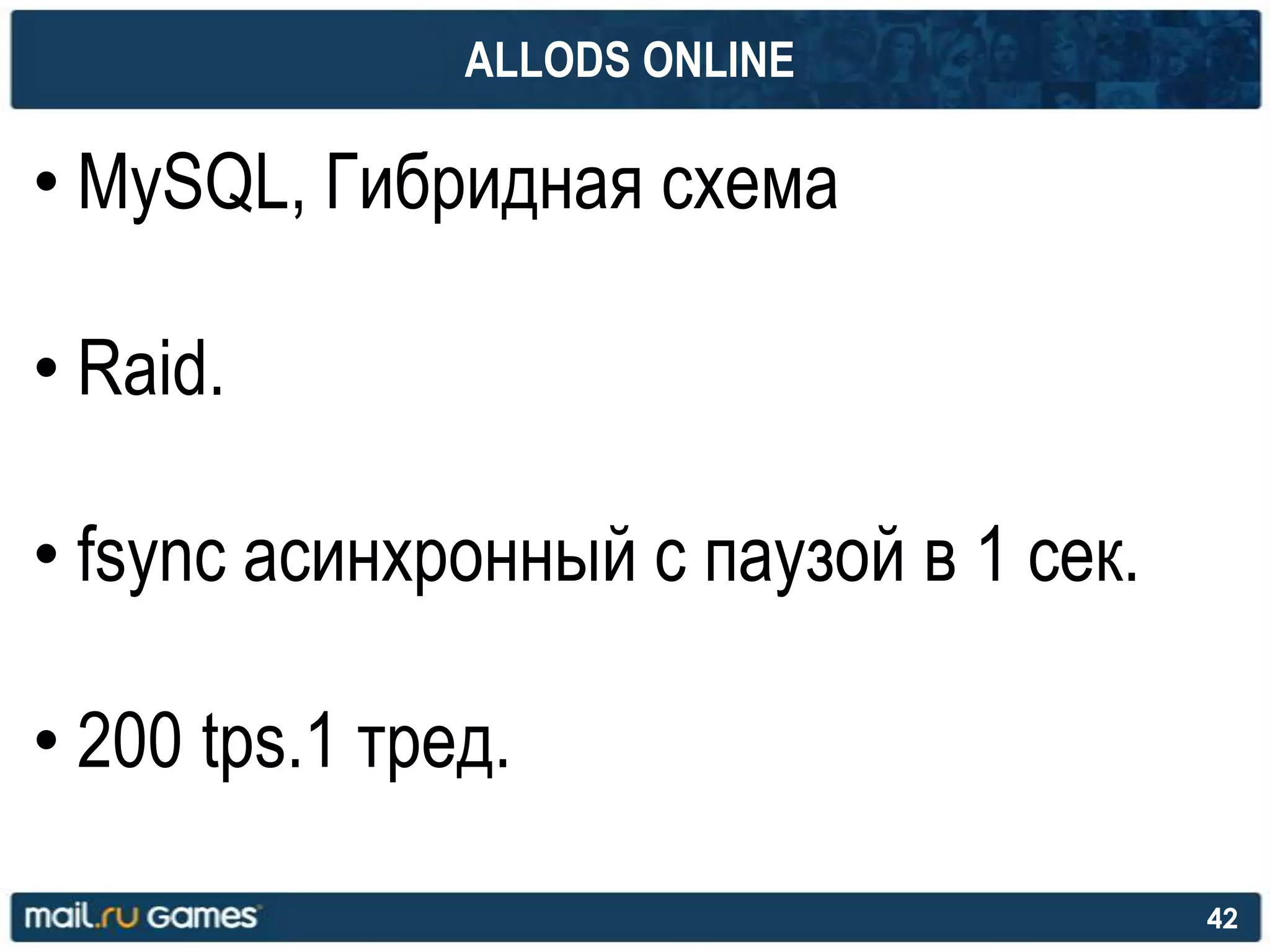 ALLODS ONLINE
• MySQL, Гибридная схема
• Raid.
• fsync асинхронный c паузой в 1 сек.
• 200 tps.1 тред.
42
 