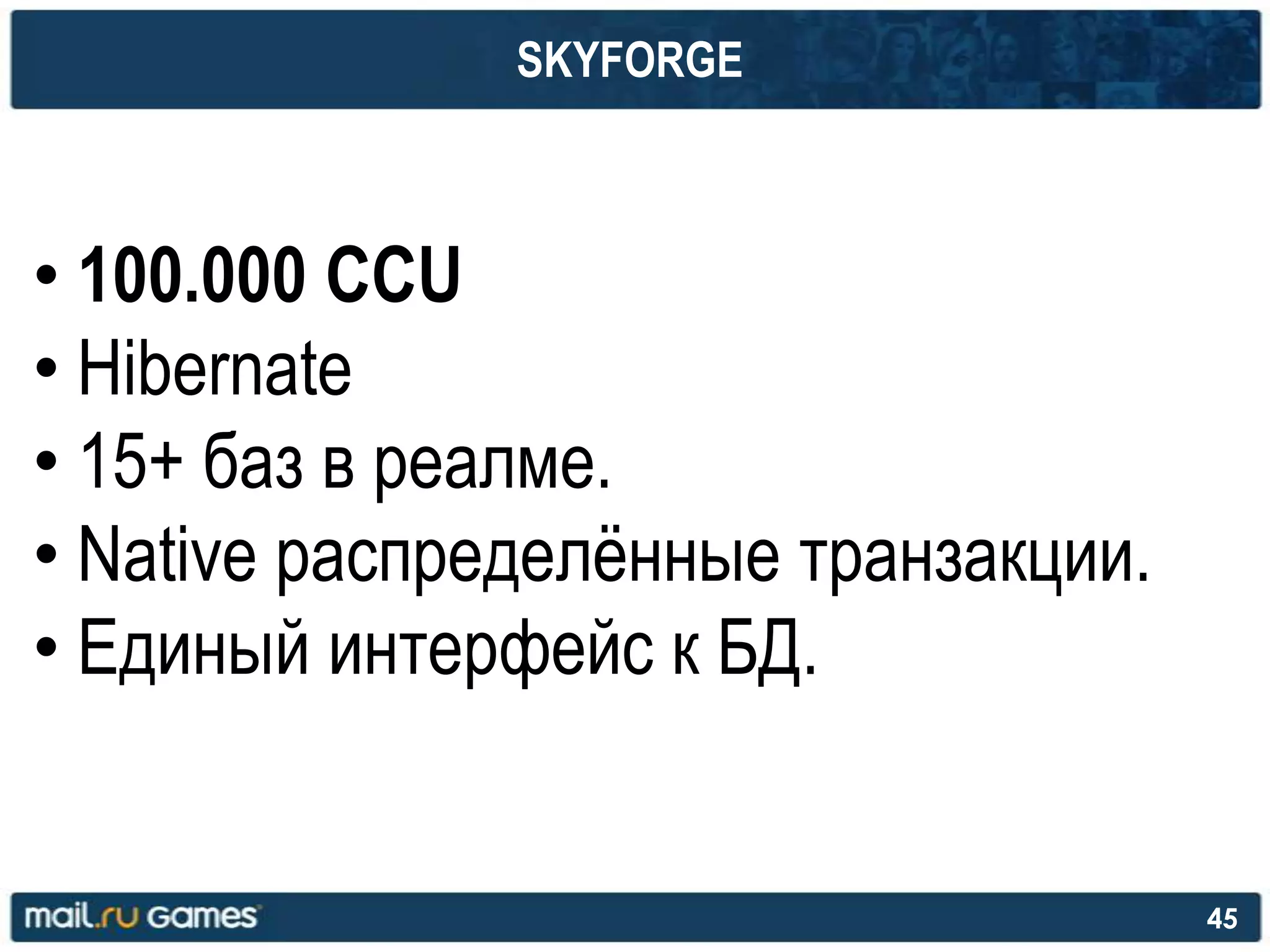 SKYFORGE
• 100.000 CCU
• Hibernate
• 15+ баз в реалме.
• Native распределѐнные транзакции.
• Единый интерфейс к БД.
45
 