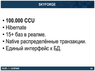 SKYFORGE
• 100.000 CCU
• Hibernate
• 15+ баз в реалме.
• Native распределѐнные транзакции.
• Единый интерфейс к БД.
45
 