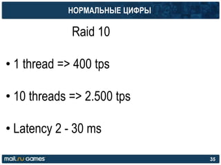НОРМАЛЬНЫЕ ЦИФРЫ
Raid 10
• 1 thread => 400 tps
• 10 threads => 2.500 tps
• Latency 2 - 30 ms
35
 
