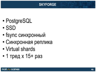 SKYFORGE
• PostgreSQL
• SSD
• fsync синхронный
• Cинхронная реплика
• Virtual shards
• 1 тред x 15+ раз
46
 