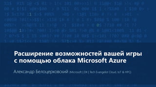 Расширение возможностей вашей игры 
с помощью облака Microsoft Azure 
Александр Белоцерковский {Microsoft | DX | Tech Evangelist Cloud, IoT & HPC} 
 