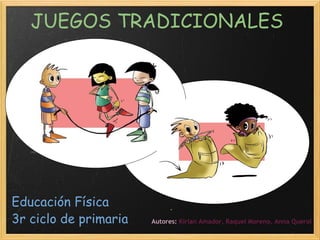JUEGOS TRADICIONALES   Educación Física   3r ciclo de primaria Autores:  Kírian Amador, Raquel Moreno, Anna Querol                          