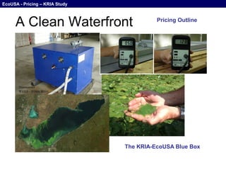 EcoUSA - Pricing – KRIA Study



     A Clean Waterfront                   Pricing Outline




                                The KRIA-EcoUSA Blue Box
 