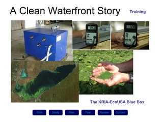 A Clean Waterfront Story                              Training




                               The KRIA-EcoUSA Blue Box

     Plan
     Start   Study
             Plan    Plan   Test   Review   Contact
 