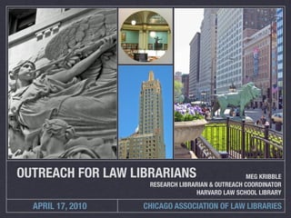 OUTREACH FOR LAW LIBRARIANS                        MEG KRIBBLE
                    RESEARCH LIBRARIAN & OUTREACH COORDINATOR
                                  HARVARD LAW SCHOOL LIBRARY

  APRIL 17, 2010   CHICAGO ASSOCIATION OF LAW LIBRARIES
 