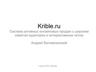 Krible.ru Система активных онлайновых продаж с широким охватом аудитории и интерактивным чатом Андрей Богоявленский 5 июля 2010, Москва 