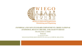 INFORMAL AND NON-STANDARD EMPLOYMENT: CROSS-NATIONAL
STATISTICS, RECENT TRENDS, AND SALIENT ISSUES
FRANÇOISE CARRÉ
WIEGO
21 AUGUST 2019
KHAZANAH RESEARCH INSTITUTE, KUALA LUMPUR, MALAYSIA
 