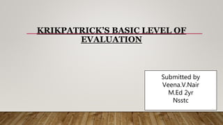 KRIKPATRICK’S BASIC LEVEL OF
EVALUATION
Submitted by
Veena.V.Nair
M.Ed 2yr
Nsstc
 