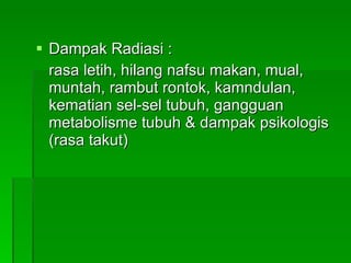 Dampak Radiasi : rasa letih, hilang nafsu makan, mual, muntah, rambut rontok, kamndulan, kematian sel-sel tubuh, gangguan metabolisme tubuh & dampak psikologis (rasa takut) 