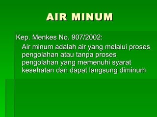 AIR MINUM Kep. Menkes No. 907/2002: Air minum adalah air yang melalui proses pengolahan atau tanpa proses pengolahan yang memenuhi syarat kesehatan dan dapat langsung diminum 