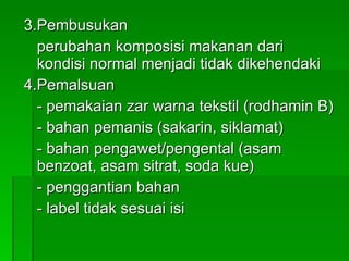 3.Pembusukan perubahan komposisi makanan dari  kondisi normal menjadi tidak dikehendaki 4.Pemalsuan - pemakaian zar warna tekstil (rodhamin B) - bahan pemanis (sakarin, siklamat) - bahan pengawet/pengental (asam  benzoat, asam sitrat, soda kue) - penggantian bahan - label tidak sesuai isi 
