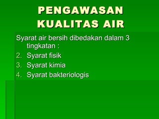 PENGAWASAN KUALITAS AIR Syarat air bersih dibedakan dalam 3 tingkatan : Syarat fisik Syarat kimia Syarat bakteriologis 