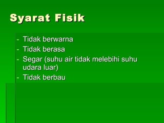 Syarat Fisik Tidak berwarna Tidak berasa Segar (suhu air tidak melebihi suhu udara luar) Tidak berbau 