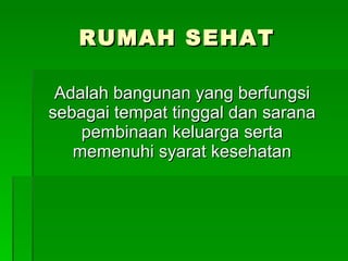 RUMAH SEHAT Adalah bangunan yang berfungsi sebagai tempat tinggal dan sarana pembinaan keluarga serta memenuhi syarat kesehatan 