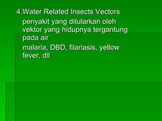 4.Water Related Insects Vectors penyakit yang ditularkan oleh vektor yang hidupnya tergantung pada air malaria, DBD, filariasis, yellow fever, dll 