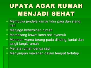 UPAYA AGAR RUMAH MENJADI SEHAT Membuka jendela kamar tidur pagi dan siang hari Menjaga kebersihan rumah Memasang kawat kasa anti nyamuk Memberi warna terang pada dinding, lantai dan langit-langit rumah Menata rumah denga rapi Menyimpan makanan dalam tempat tertutup 