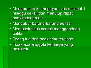 Menguras bak, tempayan, vas minimal 1 minggu sekali dan menutup rapat penyimpanan air Mengubur barang-barang bekas Memasak tidak sambil menggendong balita Orang tua dan anak tidur terpisah Tidak ada anggota keluarga yang merokok 