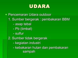 UDARA Pencemaran Udara outdoor 1. Sumber bergerak : pembakaran BBM - asap tebal - Pb (timbal) - sulfur 2. Sumber tidak bergerak - kegiatan industri - kebakaran hutan dan pembakaran    sampah 
