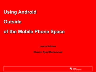 Using Android

Outside

of the Mobile Phone Space

                Jason Kridner

            Khasim Syed Mohammed




                                   1
 
