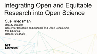 Integrating Open and Equitable
Research into Open Science
Sue Kriegsman
Deputy Director
Center for Research on Equitable and Open Scholarship
MIT Libraries
October 26, 2023
 