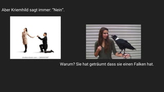 Aber Kriemhild sagt immer: “Nein”.
Warum? Sie hat geträumt dass sie einen Falken hat.
 