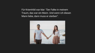 Für Kriemhild war klar: “Der Falke in meinem
Traum, das war ein Mann. Und wenn ich diesen
Mann liebe, dann muss er sterben”.
 