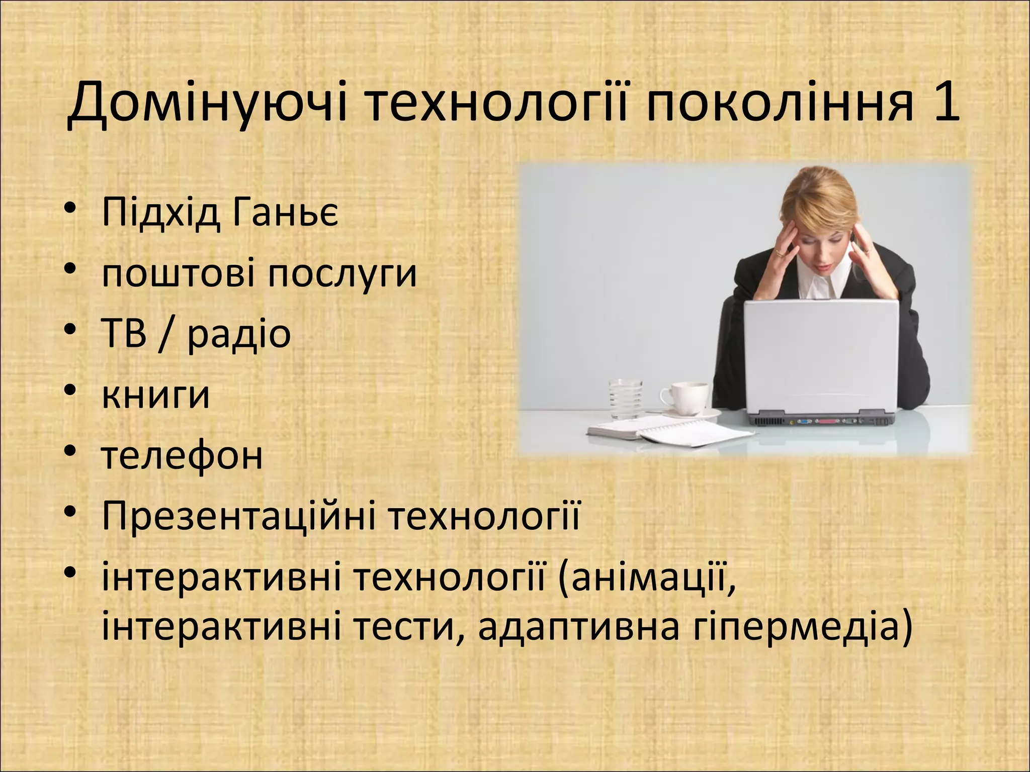 Домінуючі технології покоління 1
•   Підхід Ганьє
•   поштові послуги
•   ТВ / радіо
•   книги
•   телефон
•   Презентаційні технології
•   інтерактивні технології (анімації,
    інтерактивні тести, адаптивна гіпермедіа)
 