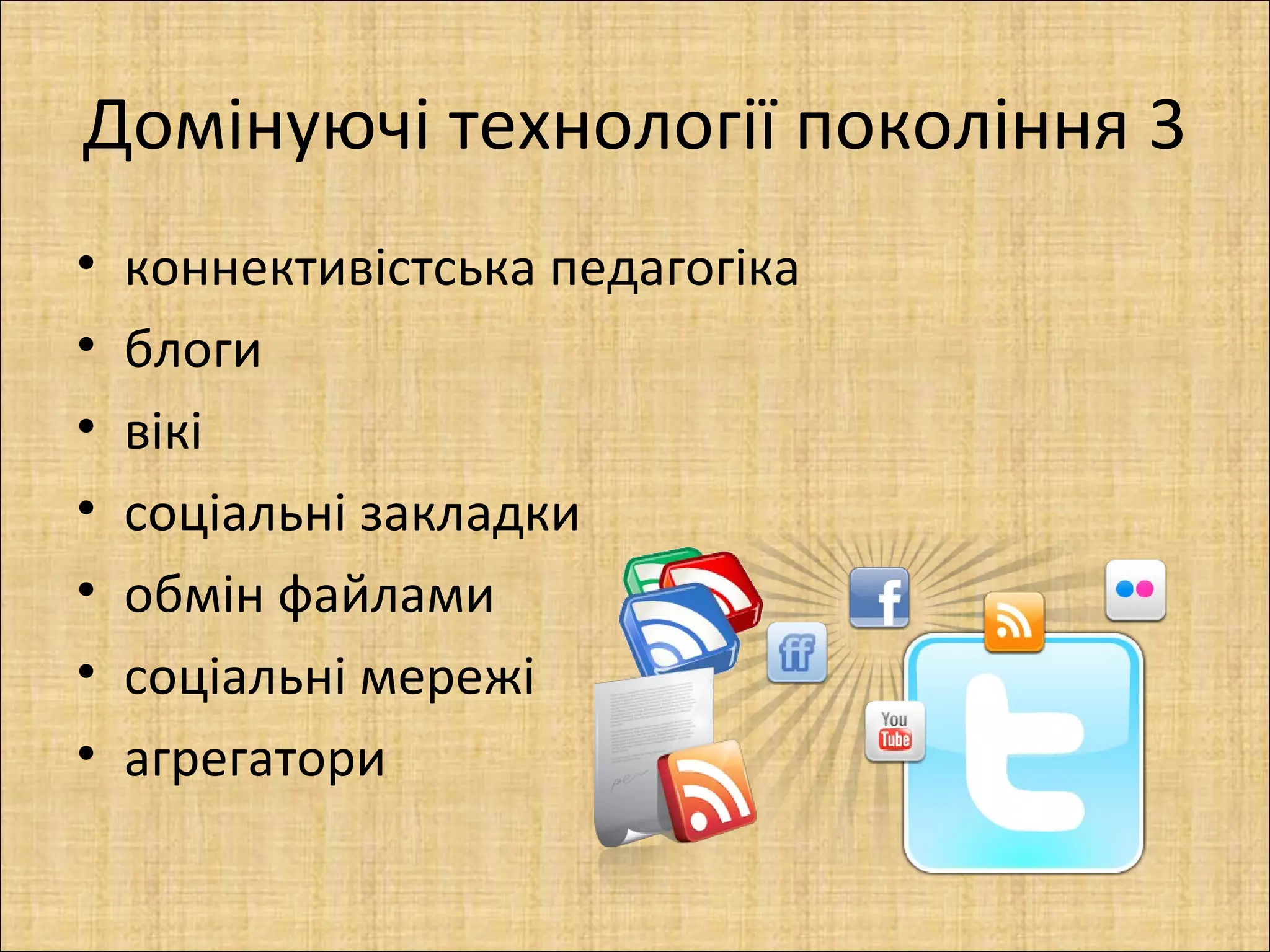 Домінуючі технології покоління 3
•   коннективістська педагогіка
•   блоги
•   вікі
•   соціальні закладки
•   обмін файлами
•   соціальні мережі
•   агрегатори
 