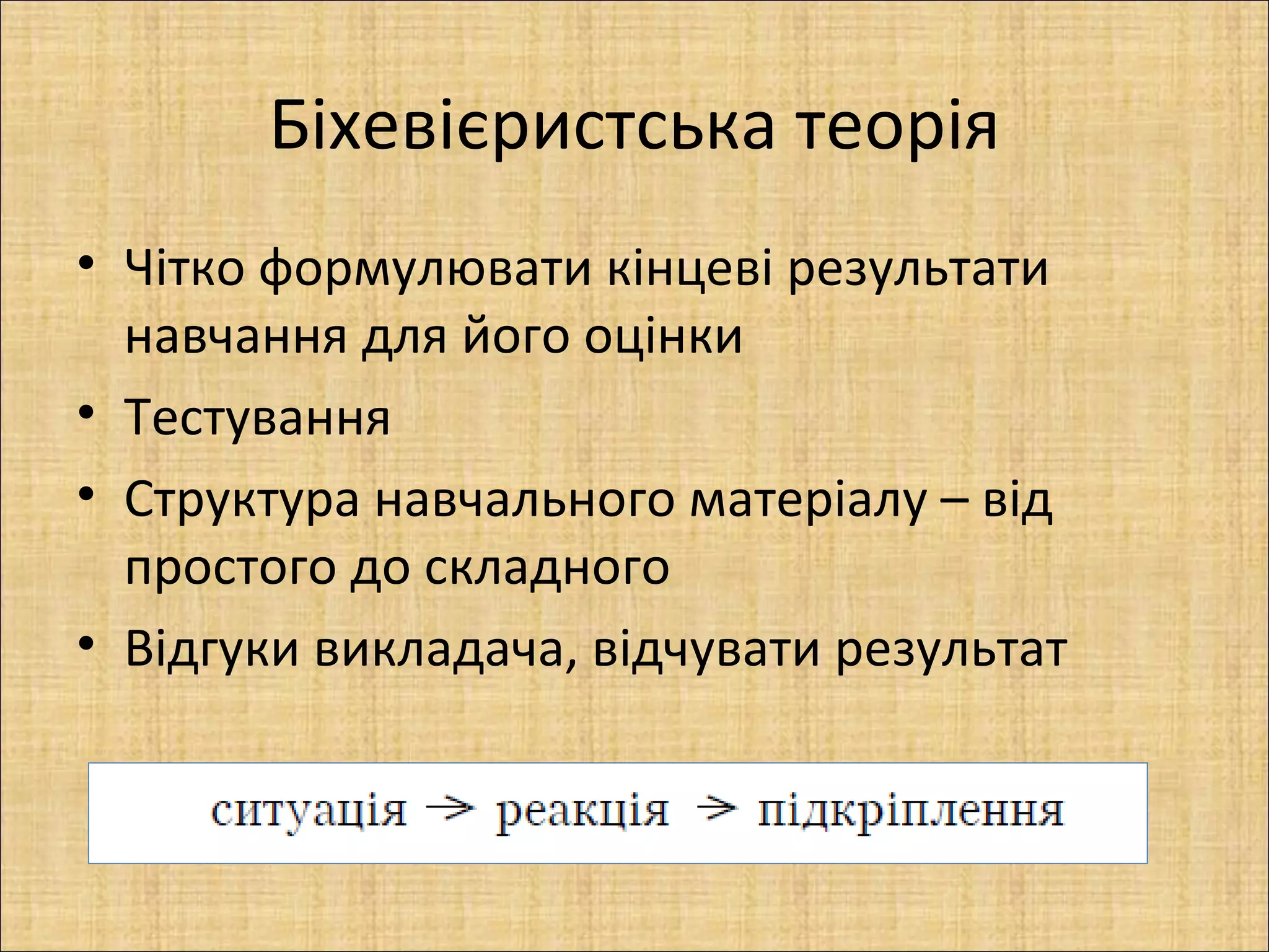 Біхевієристська теорія
• Чітко формулювати кінцеві результати
  навчання для його оцінки
• Тестування
• Структура навчального матеріалу – від
  простого до складного
• Відгуки викладача, відчувати результат
 