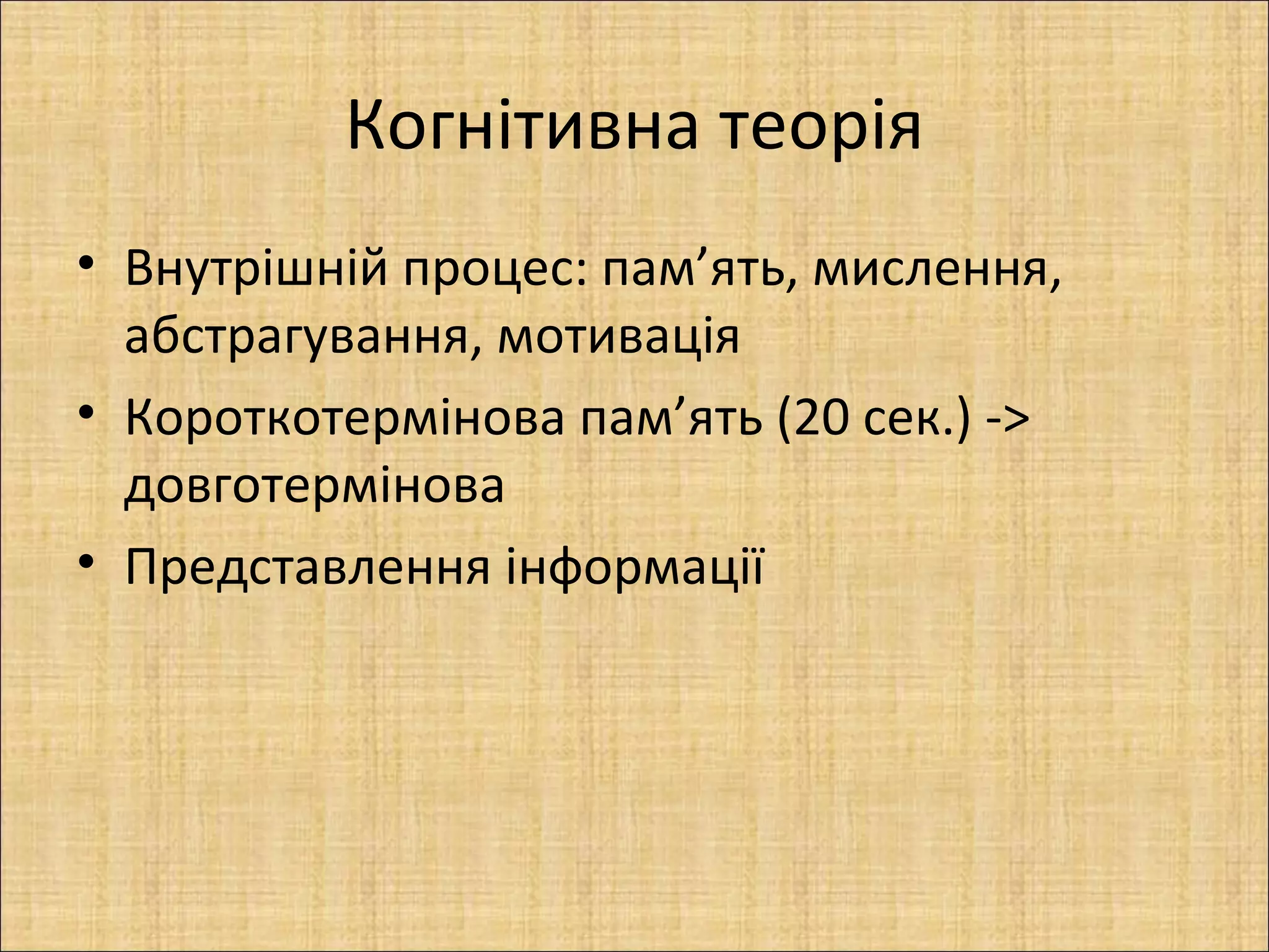 Когнітивна теорія
• Внутрішній процес: пам’ять, мислення,
  абстрагування, мотивація
• Короткотермінова пам’ять (20 сек.) ->
  довготермінова
• Представлення інформації
 