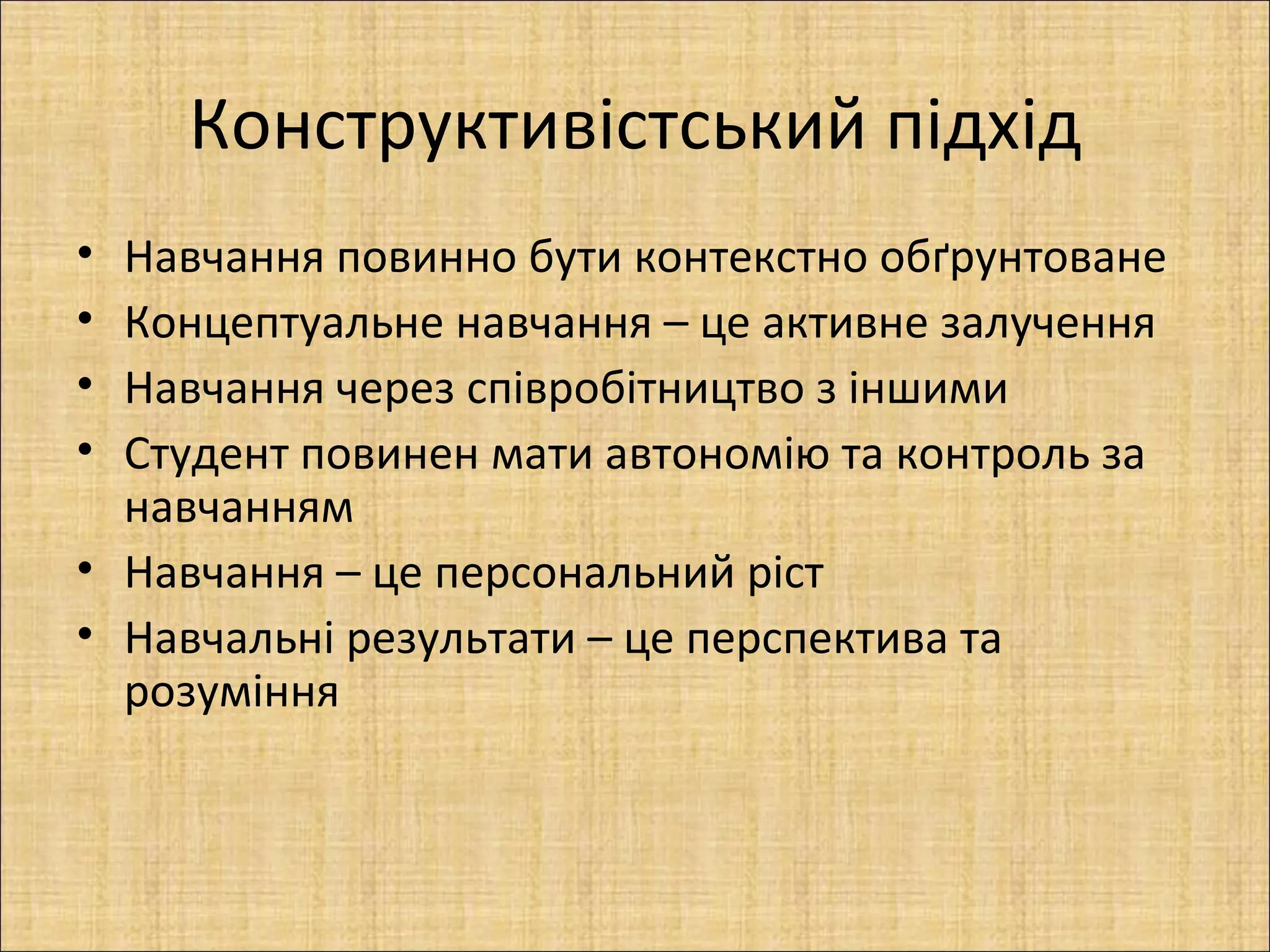 Конструктивістський підхід
• Навчання повинно бути контекстно обґрунтоване
• Концептуальне навчання – це активне залучення
• Навчання через співробітництво з іншими
• Студент повинен мати автономію та контроль за
  навчанням
• Навчання – це персональний ріст
• Навчальні результати – це перспектива та
  розуміння
 