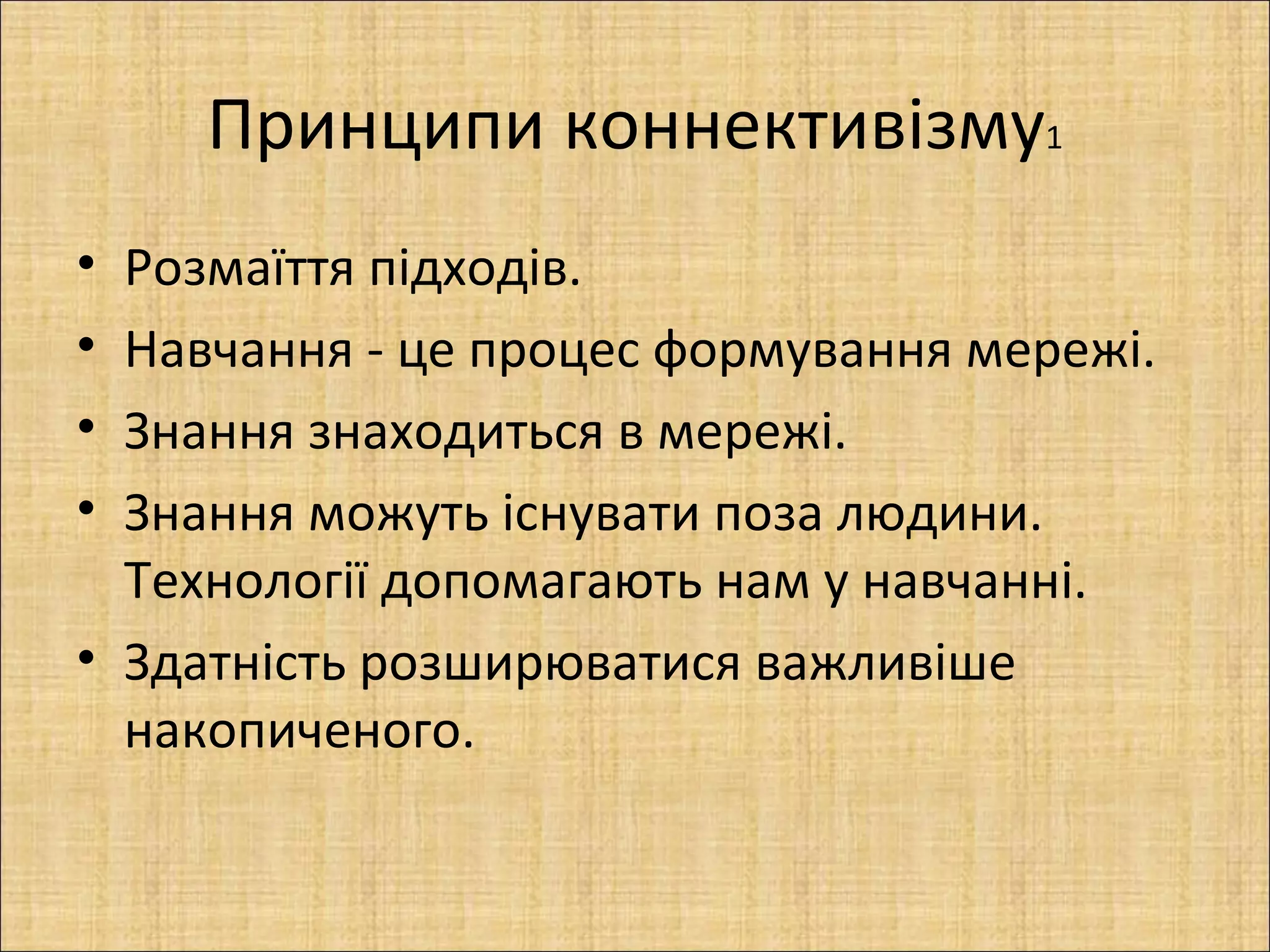 Принципи коннективізму1
• Розмаїття підходів.
• Навчання - це процес формування мережі.
• Знання знаходиться в мережі.
• Знання можуть існувати поза людини.
  Технології допомагають нам у навчанні.
• Здатність розширюватися важливіше
  накопиченого.
 