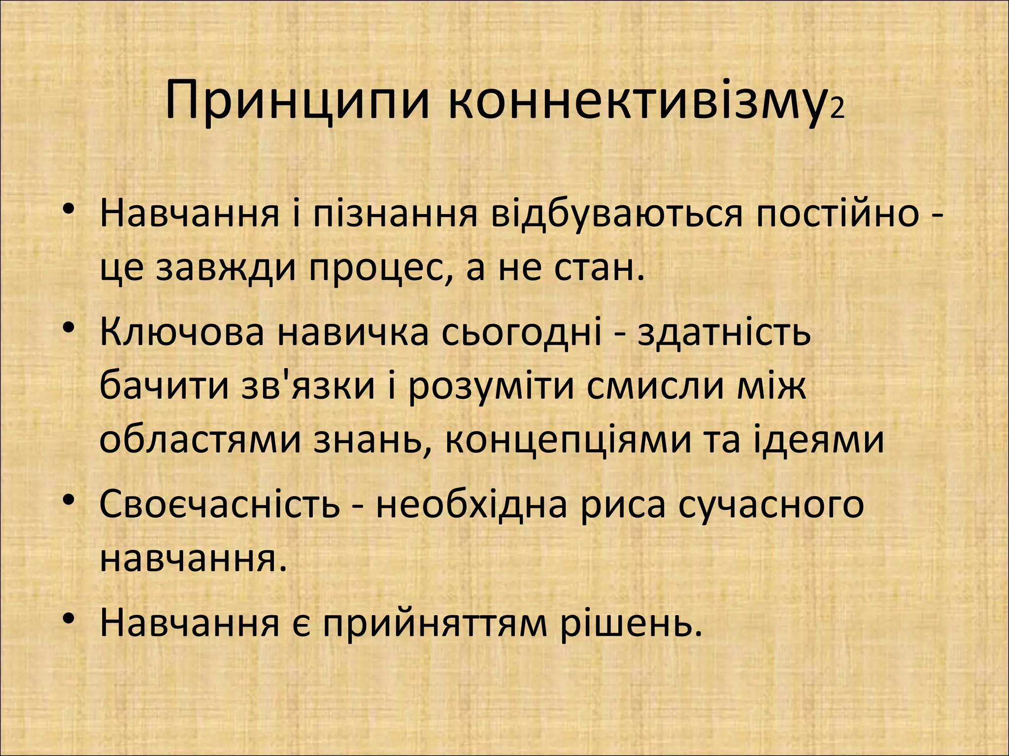 Принципи коннективізму2
• Навчання і пізнання відбуваються постійно -
  це завжди процес, а не стан.
• Ключова навичка сьогодні - здатність
  бачити зв'язки і розуміти смисли між
  областями знань, концепціями та ідеями
• Своєчасність - необхідна риса сучасного
  навчання.
• Навчання є прийняттям рішень.
 