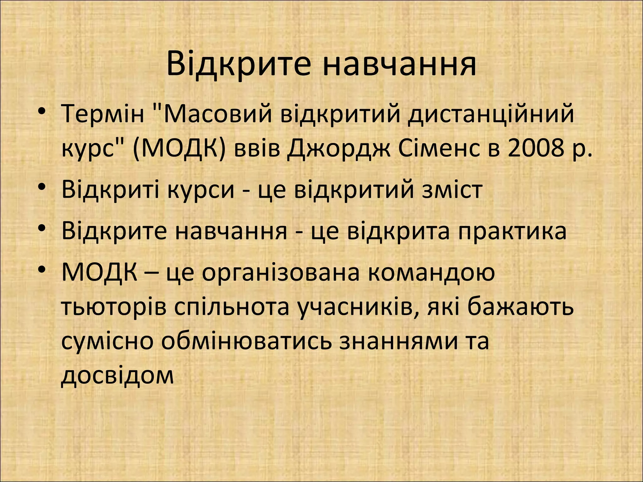 Відкрите навчання
• Термін "Масовий відкритий дистанційний
  курс" (МОДК) ввів Джордж Сіменс в 2008 р.
• Відкриті курси - це відкритий зміст
• Відкрите навчання - це відкрита практика
• МОДК – це організована командою
  тьюторів спільнота учасників, які бажають
  сумісно обмінюватись знаннями та
  досвідом
 