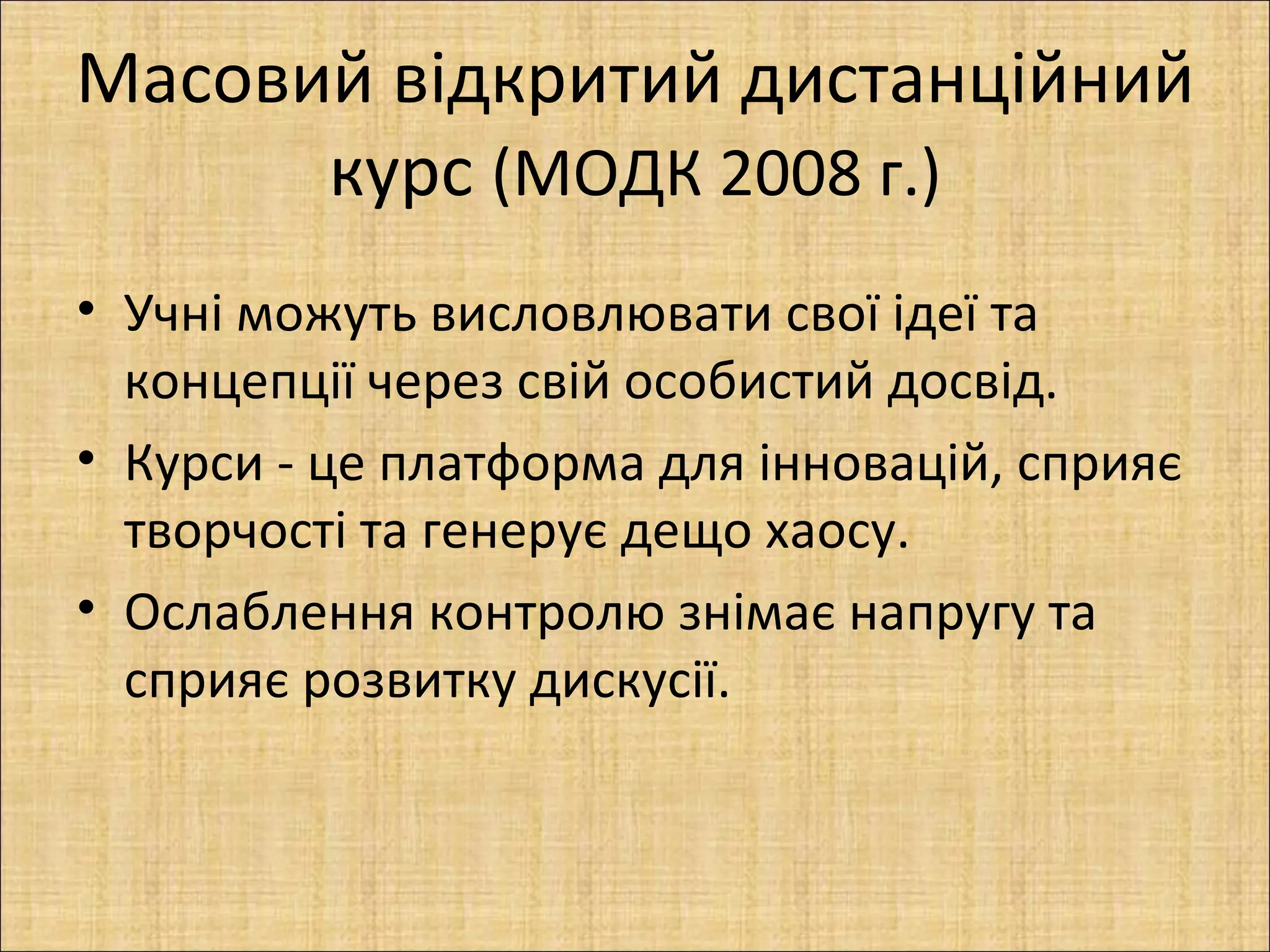 Масовий відкритий дистанційний
      курс (МОДК 2008 г.)
• Учні можуть висловлювати свої ідеї та
  концепції через свій особистий досвід.
• Курси - це платформа для інновацій, сприяє
  творчості та генерує дещо хаосу.
• Ослаблення контролю знімає напругу та
  сприяє розвитку дискусії.
 