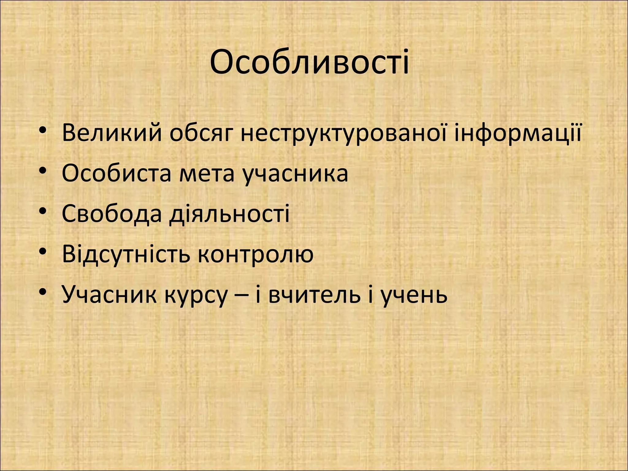Особливості
•   Великий обсяг неструктурованої інформації
•   Особиста мета учасника
•   Свобода діяльності
•   Відсутність контролю
•   Учасник курсу – і вчитель і учень
 