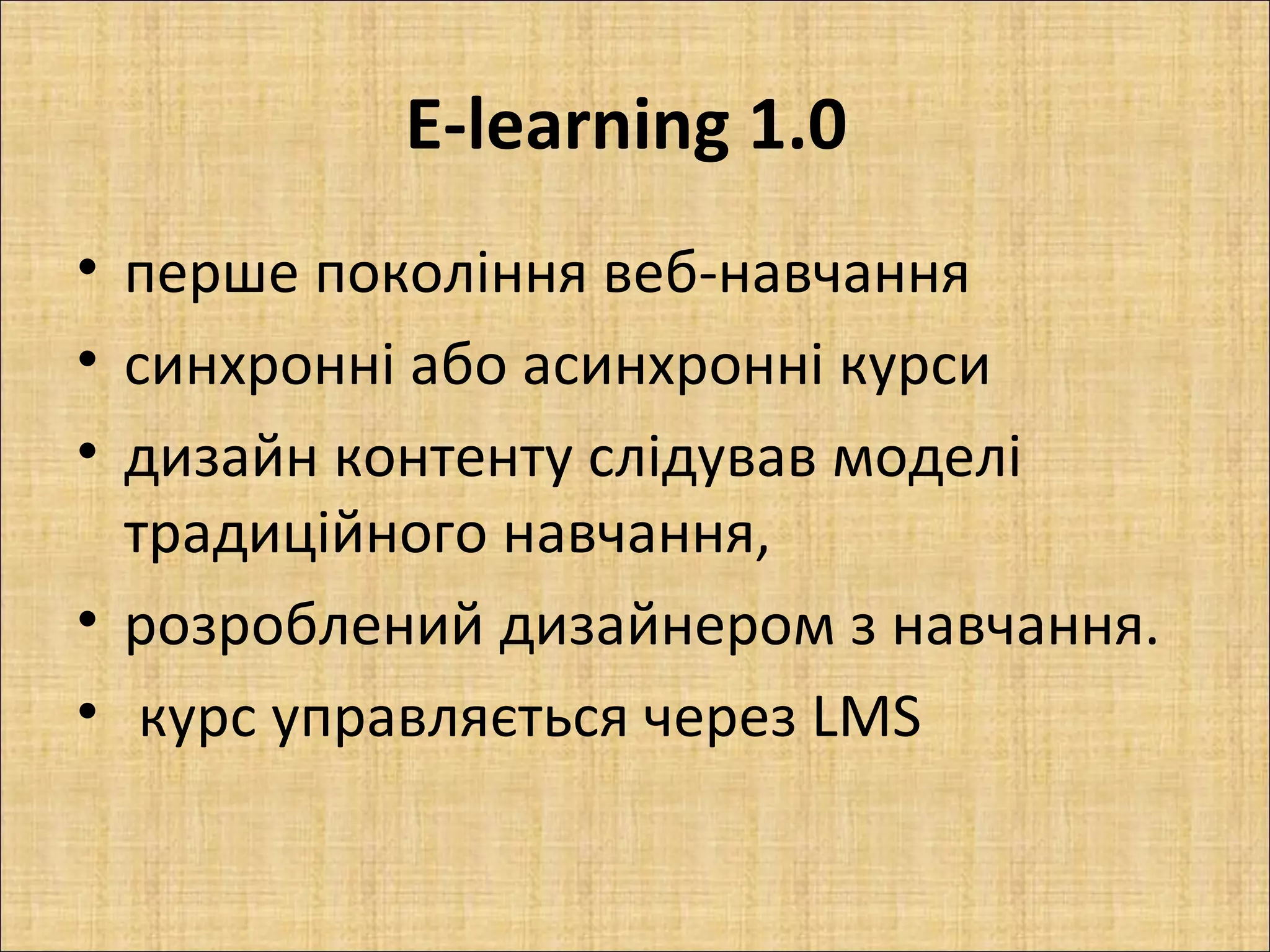 E-learning 1.0
• перше покоління веб-навчання
• синхронні або асинхронні курси
• дизайн контенту слідував моделі
  традиційного навчання,
• розроблений дизайнером з навчання.
• курс управляється через LMS
 