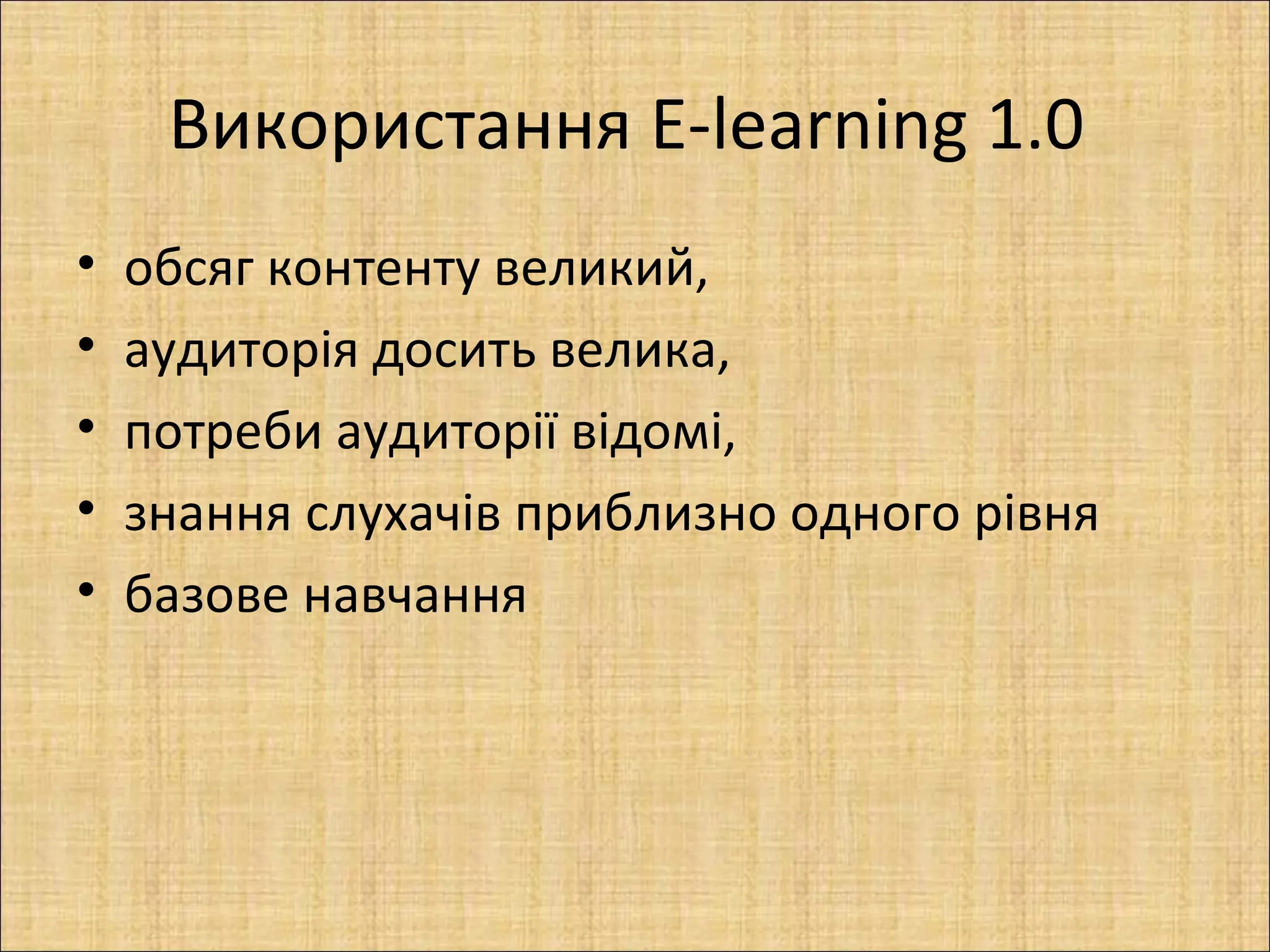 Використання E-learning 1.0
•   обсяг контенту великий,
•   аудиторія досить велика,
•   потреби аудиторії відомі,
•   знання слухачів приблизно одного рівня
•   базове навчання
 