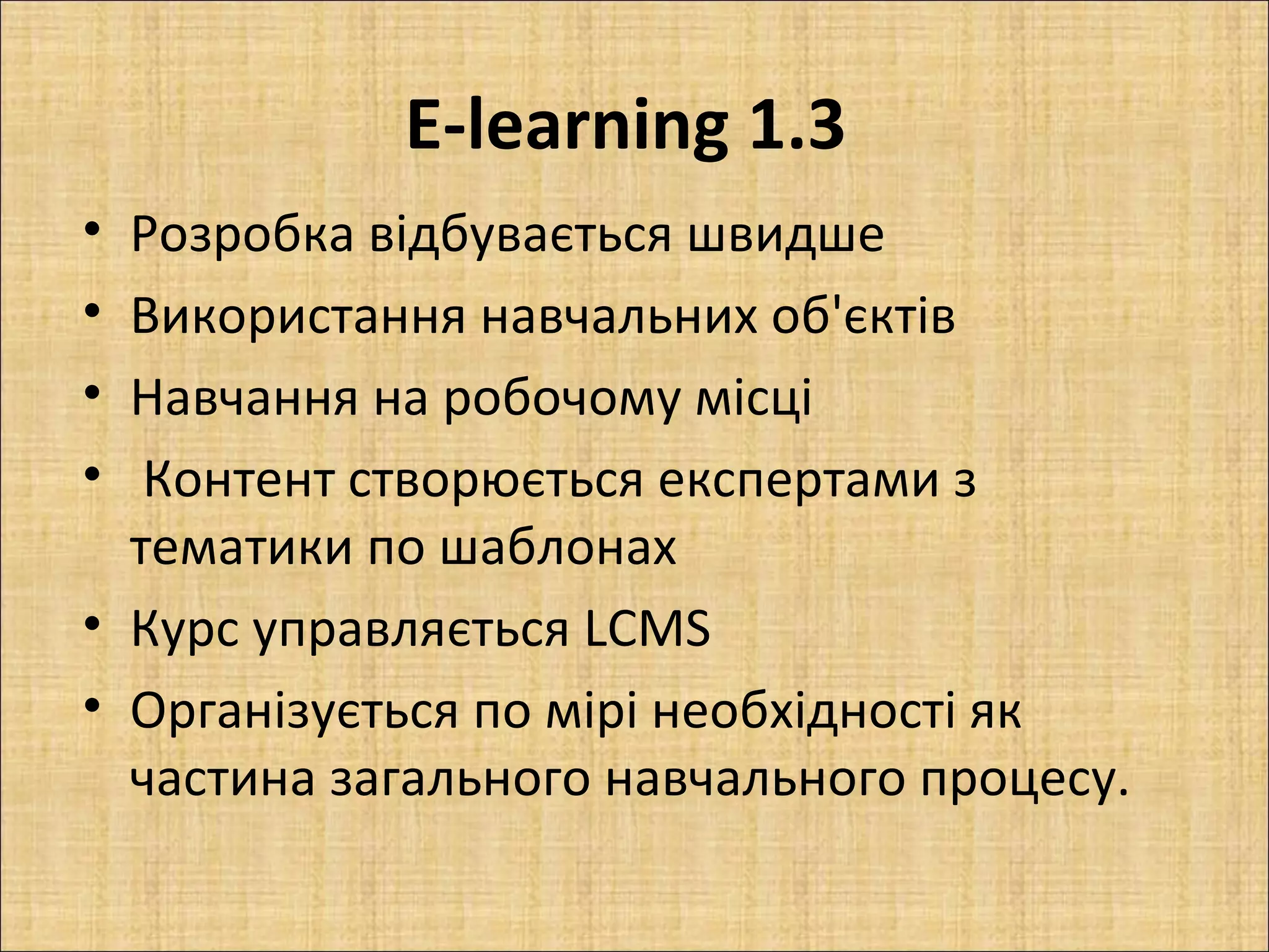 E-learning 1.3
• Розробка відбувається швидше
• Використання навчальних об'єктів
• Навчання на робочому місці
•  Контент створюється експертами з
  тематики по шаблонах
• Курс управляється LCMS
• Організується по мірі необхідності як
  частина загального навчального процесу.
 