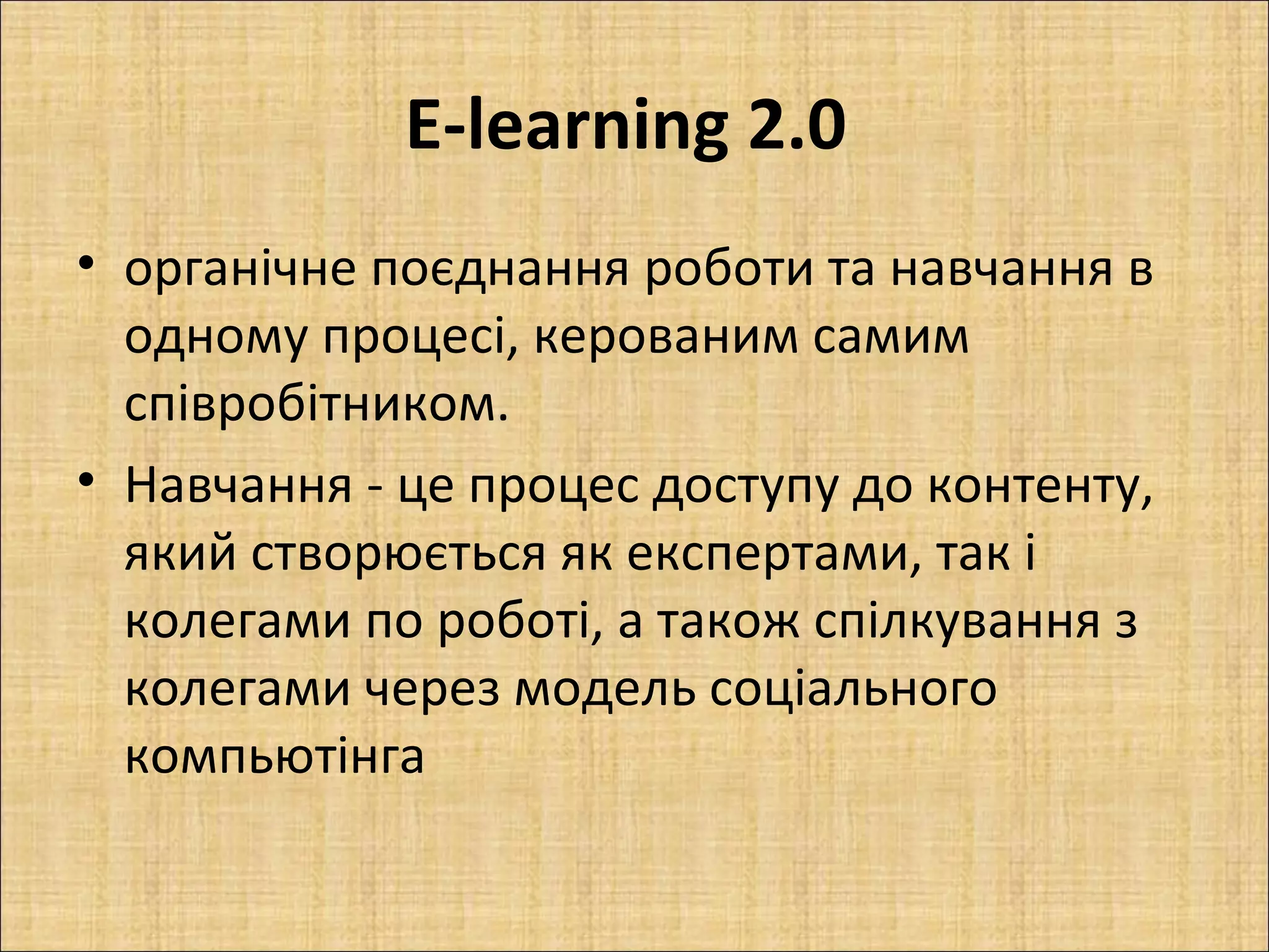 E-learning 2.0
• органічне поєднання роботи та навчання в
  одному процесі, керованим самим
  співробітником.
• Навчання - це процес доступу до контенту,
  який створюється як експертами, так і
  колегами по роботі, а також спілкування з
  колегами через модель соціального
  компьютінга
 