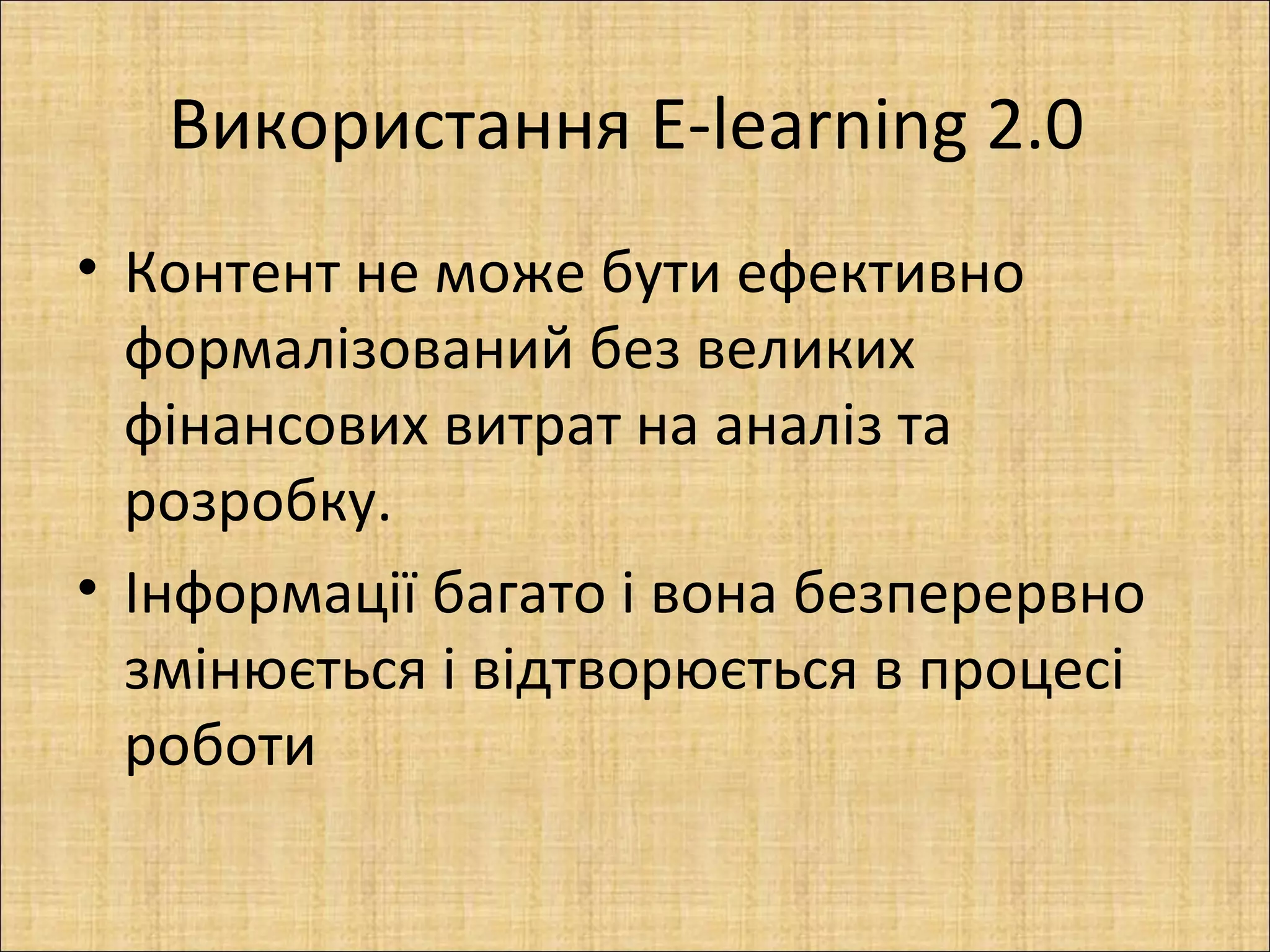 Використання E-learning 2.0
• Контент не може бути ефективно
  формалізований без великих
  фінансових витрат на аналіз та
  розробку.
• Інформації багато і вона безперервно
  змінюється і відтворюється в процесі
  роботи
 