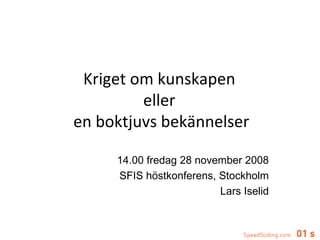 14.00 fredag 28 november 2008 SFIS höstkonferens, Stockholm Lars Iselid Kriget om kunskapen  eller  en boktjuvs bekännelser 