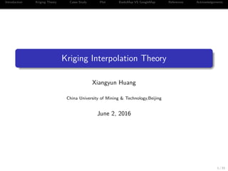 Introduction Kriging Theory Cases Study Plot BaiduMap VS GoogleMap References Acknowledgements
Kriging Interpolation Theory
Xiangyun Huang
China University of Mining & Technology,Beijing
June 2, 2016
1 / 33
 