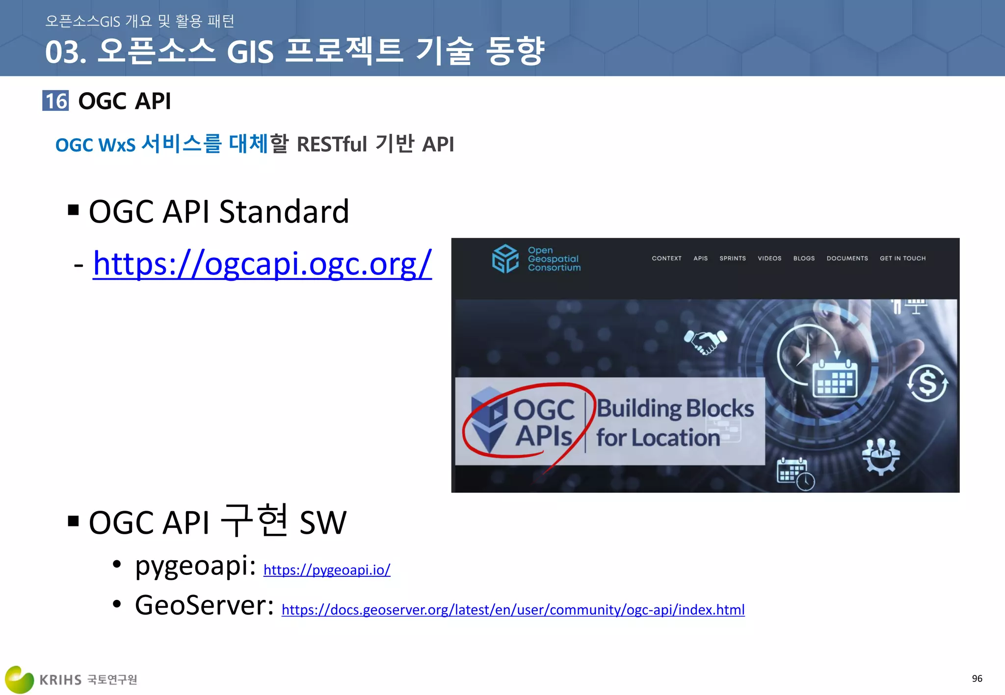 OGC WxS 서비스를 대체
96
 OGC API Standard
- https://ogcapi.ogc.org/
 OGC API 구현 SW
• pygeoapi: https://pygeoapi.io/
• GeoServer: https://docs.geoserver.org/latest/en/user/community/ogc-api/index.html
 