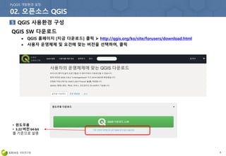 9
QGIS SW 다운로드
 QGIS 홈페이지 [지금 다운로드] 클릭  http://qgis.org/ko/site/forusers/download.html
 사용자 운영체제 및 요건에 맞는 버전을 선택하여, 클릭
• 윈도우용
• 3.22 버전 64-bit
를 기준으로 설명
 