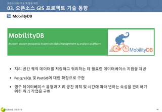 94
 지리 공간 궤적 데이터를 저장하고 쿼리하는 데 필요한 데이터베이스 지원을 제공
 PostgreSQL 및 PostGIS에 대한 확장으로 구현
 영구 데이터베이스 유형과 지리 공간 궤적 및 시간에 따라 변하는 속성을 관리하기
위한 쿼리 작업을 구현
 
