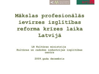 Mākslas profesionālās ievirzes izglītības reforma krīzes laika Latvijā LR Kultūras ministrija  Kultūras un radošās industrijas izglītības centrs 2009.gada decembris 